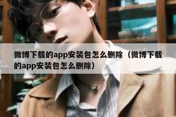 微博下载的app安装包怎么删除（微博下载的app安装包怎么删除） 第1张