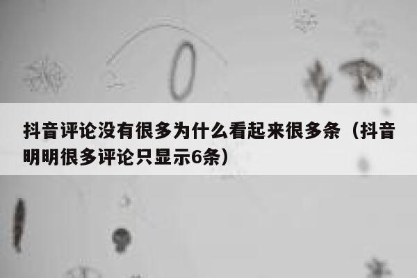 抖音评论没有很多为什么看起来很多条(抖音明明很多评论只显示6条) 第1张 抖音评论没有很多为什么看起来很多条(抖音明明很多评论只显示6条) 第1张