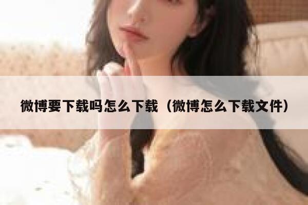 微博要下载吗怎么下载（微博怎么下载文件） 第1张