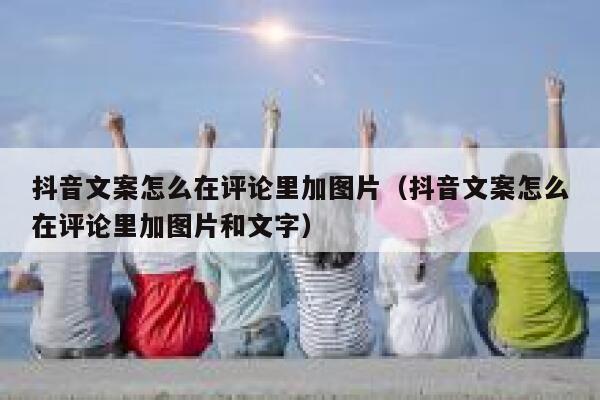 抖音文案怎么在评论里加图片(抖音文案怎么在评论里加图片和文字) 第1张 抖音文案怎么在评论里加图片(抖音文案怎么在评论里加图片和文字) 第1张
