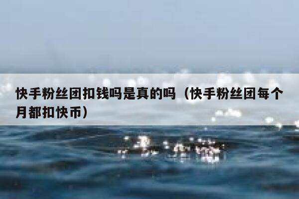 快手粉丝团扣钱吗是真的吗（快手粉丝团每个月都扣快币） 第1张