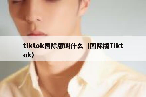 tiktok国际版叫什么（国际版Tiktok） 第1张
