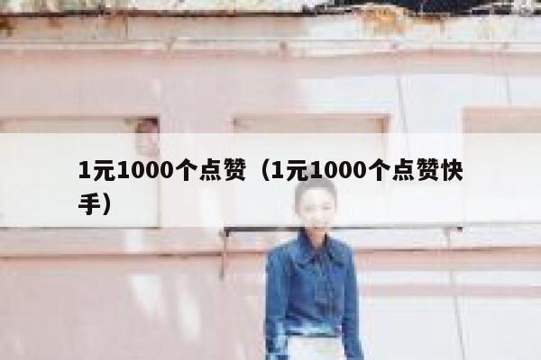 1元1000个点赞（1元1000个点赞快手） 第1张