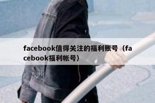facebook值得关注的福利账号（facebook福利帐号） 第1张