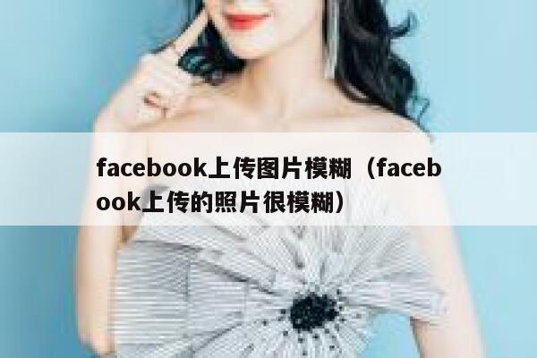 facebook上传图片模糊（facebook上传的照片很模糊） 第1张