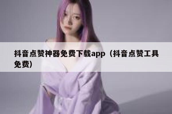 抖音点赞神器免费下载app（抖音点赞工具免费） 第1张