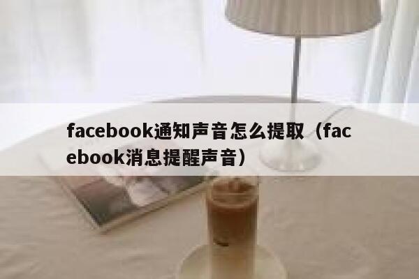 facebook通知声音怎么提取（facebook消息提醒声音） 第1张