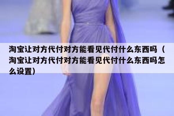 淘宝让对方代付对方能看见代付什么东西吗（淘宝让对方代付对方能看见代付什么东西吗怎么设置） 第1张