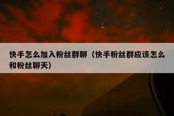 快手怎么加入粉丝群聊（快手粉丝群应该怎么和粉丝聊天） 第1张