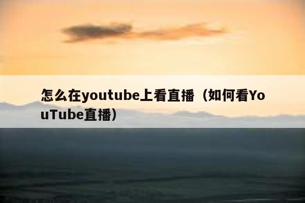 怎么在youtube上看直播（如何看YouTube直播） 第1张