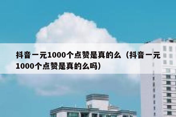 抖音一元1000个点赞是真的么(抖音一元1000个点赞是真的么吗) 第1张 抖音一元1000个点赞是真的么(抖音一元1000个点赞是真的么吗) 第1张