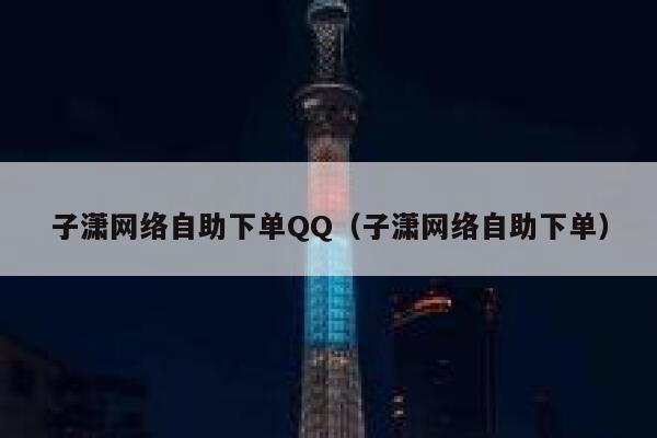 子潇网络自助下单QQ（子潇网络自助下单） 第1张