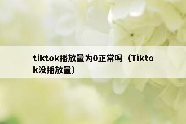 tiktok播放量为0正常吗（Tiktok没播放量） 第1张