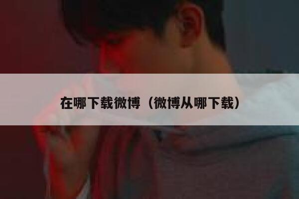 在哪下载微博(微博从哪下载) 第1张 在哪下载微博(微博从哪下载) 第1张