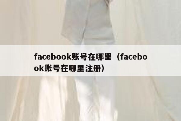 facebook账号在哪里（facebook账号在哪里注册） 第1张