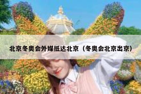 北京冬奥会外媒抵达北京(冬奥会北京出京) 第1张 北京冬奥会外媒抵达北京(冬奥会北京出京) 第1张