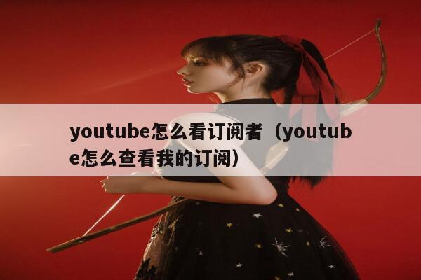 youtube怎么看订阅者（youtube怎么查看我的订阅） 第1张