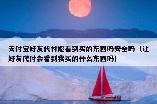 支付宝好友代付能看到买的东西吗安全吗（让好友代付会看到我买的什么东西吗） 第1张