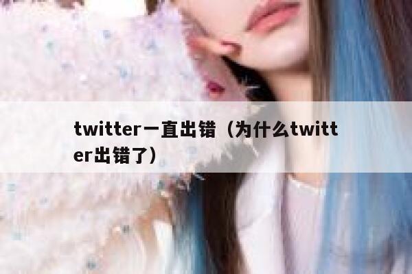 twitter一直出错（为什么twitter出错了） 第1张