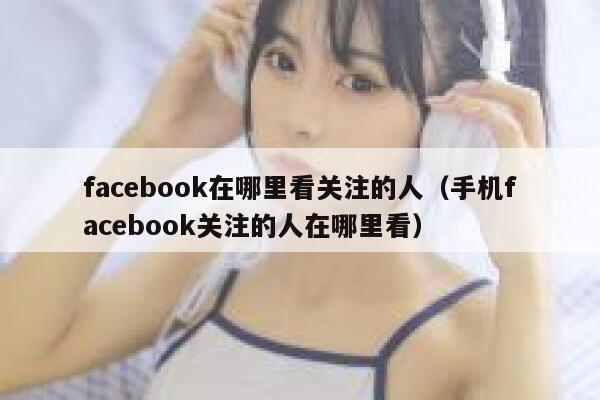 facebook在哪里看关注的人（手机facebook关注的人在哪里看） 第1张