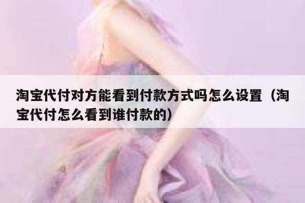 淘宝代付对方能看到付款方式吗怎么设置（淘宝代付怎么看到谁付款的） 第1张