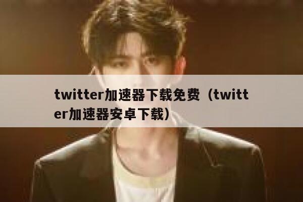 twitter加速器下载免费（twitter加速器安卓下载） 第1张