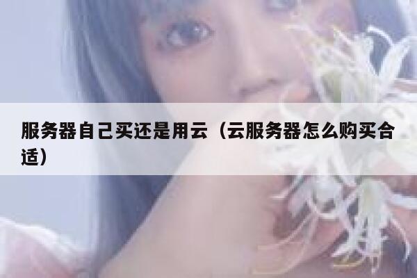 服务器自己买还是用云（云服务器怎么购买合适） 第1张