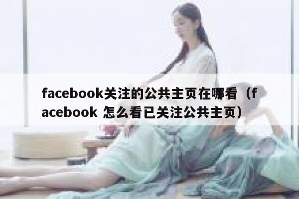 facebook关注的公共主页在哪看（facebook 怎么看已关注公共主页） 第1张