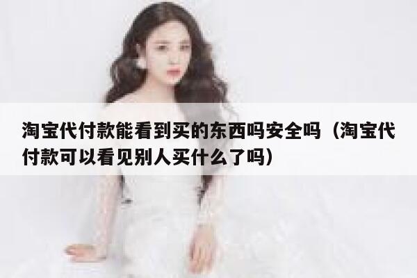 淘宝代付款能看到买的东西吗安全吗(淘宝代付款可以看见别人买什么了吗) 第1张 淘宝代付款能看到买的东西吗安全吗(淘宝代付款可以看见别人买什么了吗) 第1张