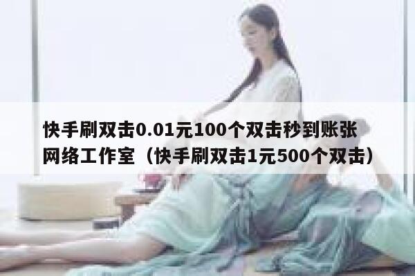 快手刷双击0.01元100个双击秒到账张网络工作室（快手刷双击1元500个双击） 第1张