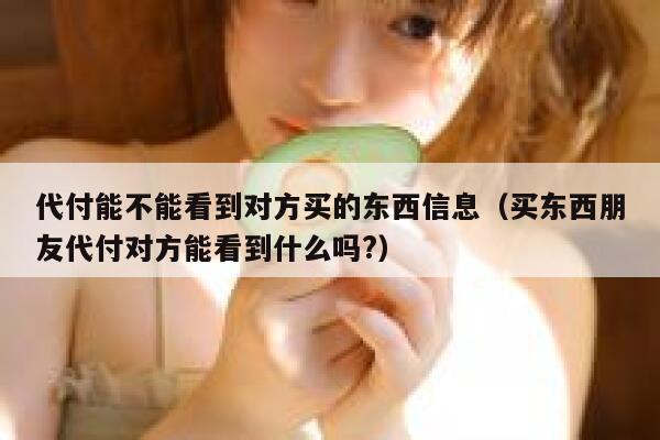 代付能不能看到对方买的东西信息（买东西朋友代付对方能看到什么吗?） 第1张