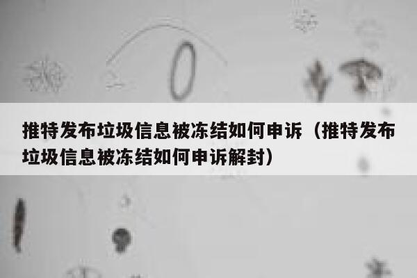 推特发布垃圾信息被冻结如何申诉(推特发布垃圾信息被冻结如何申诉解封) 第1张 推特发布垃圾信息被冻结如何申诉(推特发布垃圾信息被冻结如何申诉解封) 第1张