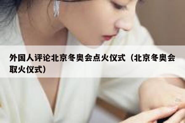 外国人评论北京冬奥会点火仪式(北京冬奥会取火仪式) 第1张 外国人评论北京冬奥会点火仪式(北京冬奥会取火仪式) 第1张
