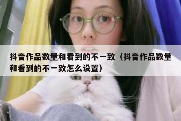 抖音作品数量和看到的不一致(抖音作品数量和看到的不一致怎么设置) 第1张 抖音作品数量和看到的不一致(抖音作品数量和看到的不一致怎么设置) 第1张