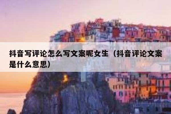 抖音写评论怎么写文案呢女生(抖音评论文案是什么意思) 第1张 抖音写评论怎么写文案呢女生(抖音评论文案是什么意思) 第1张