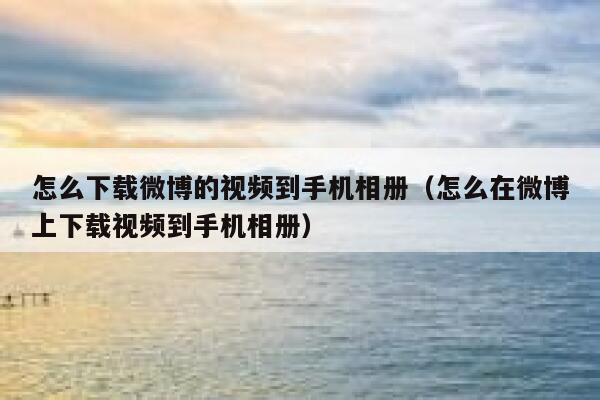 怎么下载微博的视频到手机相册(怎么在微博上下载视频到手机相册) 第1张 怎么下载微博的视频到手机相册(怎么在微博上下载视频到手机相册) 第1张