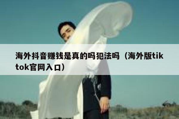 海外抖音赚钱是真的吗犯法吗（海外版tiktok官网入口） 第1张