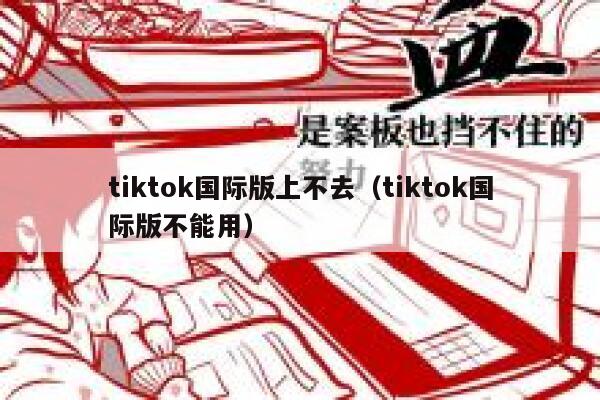 tiktok国际版上不去（tiktok国际版不能用） 第1张
