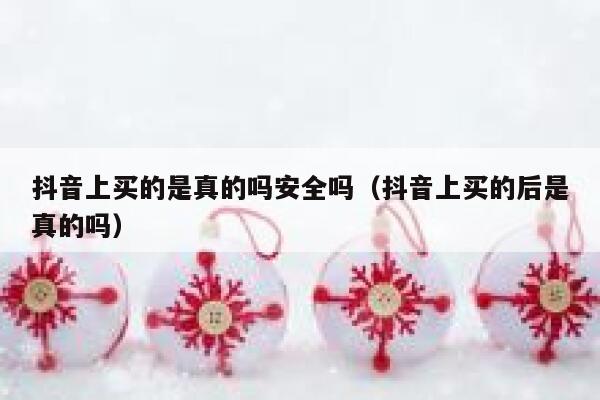 抖音上买的是真的吗安全吗（抖音上买的后是真的吗） 第1张