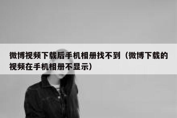微博视频下载后手机相册找不到（微博下载的视频在手机相册不显示） 第1张