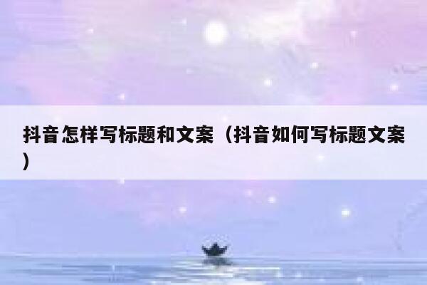 抖音怎样写标题和文案（抖音如何写标题文案） 第1张