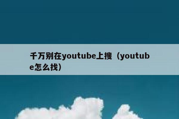 千万别在youtube上搜（youtube怎么找） 第1张