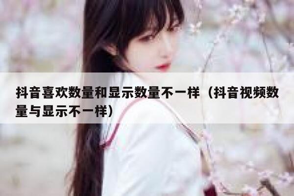 抖音喜欢数量和显示数量不一样（抖音视频数量与显示不一样） 第1张