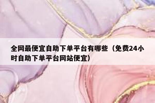 全网最便宜自助下单平台有哪些（免费24小时自助下单平台网站便宜） 第1张
