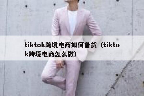 tiktok跨境电商如何备货（tiktok跨境电商怎么做） 第1张