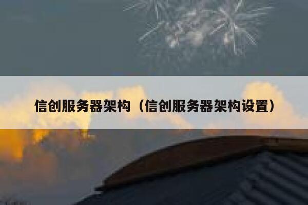 信创服务器架构（信创服务器架构设置） 第1张