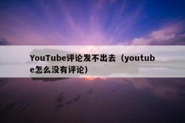 YouTube评论发不出去(youtube怎么没有评论) 第1张 YouTube评论发不出去(youtube怎么没有评论) 第1张