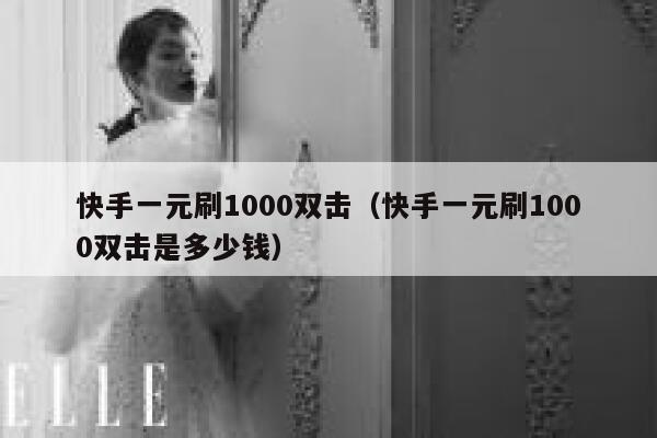 快手一元刷1000双击(快手一元刷1000双击是多少钱) 第1张 快手一元刷1000双击(快手一元刷1000双击是多少钱) 第1张
