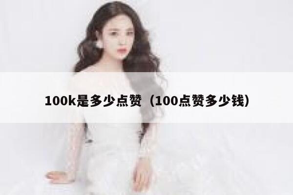 100k是多少点赞(100点赞多少钱) 第1张 100k是多少点赞(100点赞多少钱) 第1张