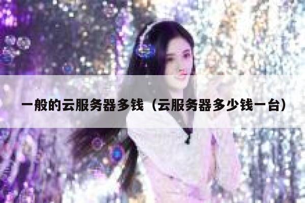 一般的云服务器多钱(云服务器多少钱一台) 第1张 一般的云服务器多钱(云服务器多少钱一台) 第1张